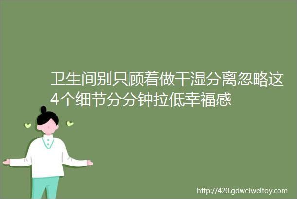 卫生间别只顾着做干湿分离忽略这4个细节分分钟拉低幸福感