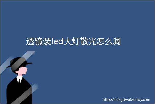 透镜装led大灯散光怎么调