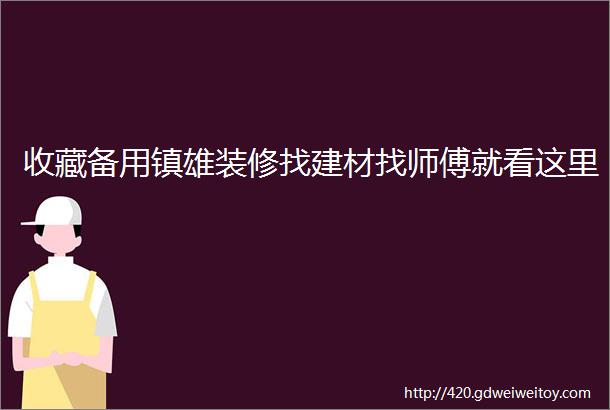 收藏备用镇雄装修找建材找师傅就看这里