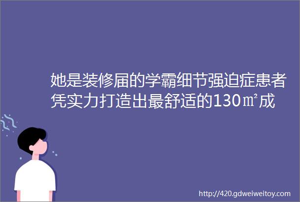 她是装修届的学霸细节强迫症患者凭实力打造出最舒适的130㎡成为无价宝